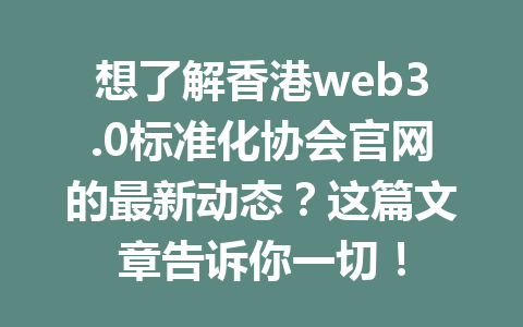 想了解香港web3.0标准化协会官网的最新动态？这篇文章告诉你一切！