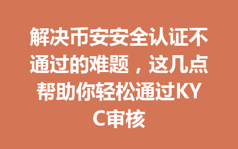 解决币安安全认证不通过的难题，这几点帮助你轻松通过KYC审核