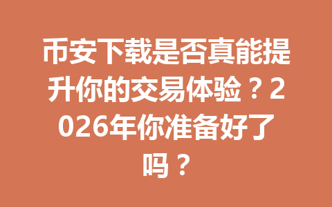 币安下载是否真能提升你的交易体验？2026年你准备好了吗？