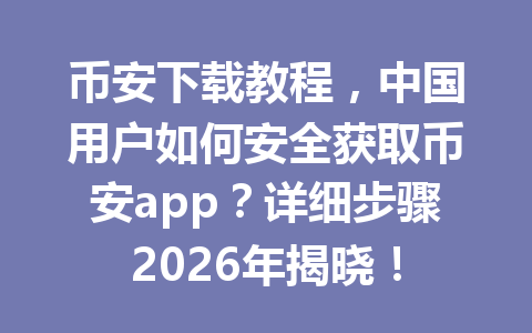 币安下载教程，中国用户如何安全获取币安app？详细步骤2026年揭晓！