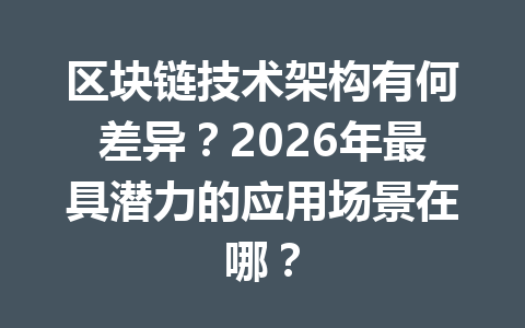 区块链技术架构有何差异？2026年最具潜力的应用场景在哪？