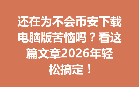 还在为不会币安下载电脑版苦恼吗？看这篇文章2026年轻松搞定！