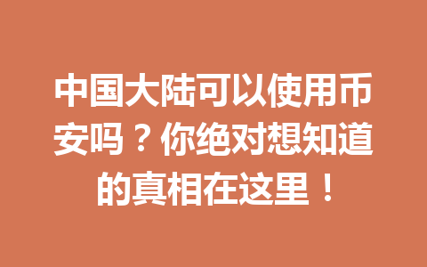 中国大陆可以使用币安吗?你绝对想知道的真相在这里!