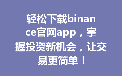 轻松下载binance官网app,掌握投资新机会,让交易更简单!