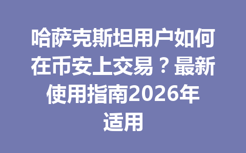 哈萨克斯坦用户如何在币安上交易?最新使用指南2026年适用