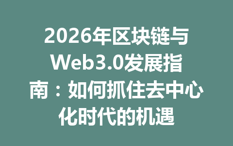 2026年区块链与Web3.0发展指南：如何抓住去中心化时代的机遇