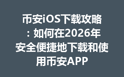 币安iOS下载攻略：如何在2026年安全便捷地下载和使用币安APP