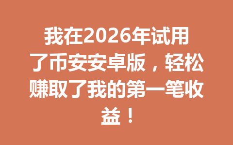 我在2026年试用了币安安卓版，轻松赚取了我的第一笔收益！