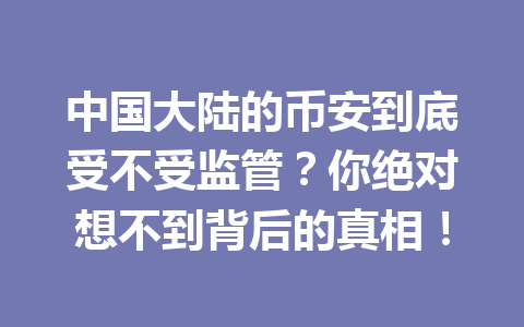 中国大陆的币安到底受不受监管?你绝对想不到背后的真相!