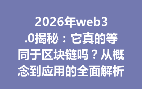 2026年web3.0揭秘:它真的等同于区块链吗?从概念到应用的全面解析