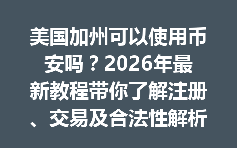 美国加州可以使用币安吗？2026年最新教程带你了解注册、交易及合法性解析