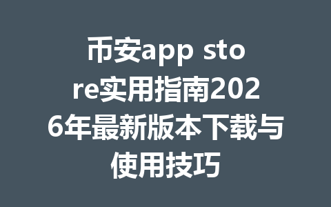 币安app store实用指南2026年最新版本下载与使用技巧