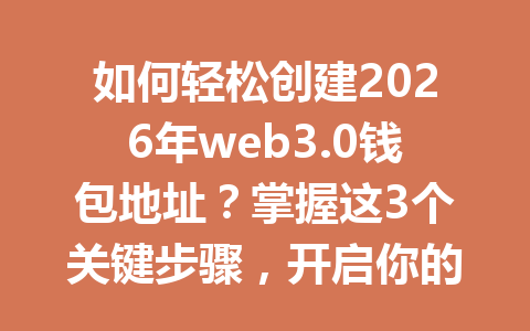 如何轻松创建2026年web3.0钱包地址？掌握这3个关键步骤，开启你的去中心化未来