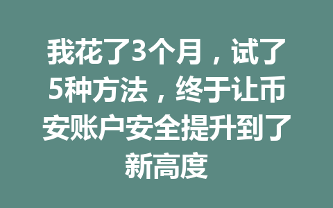 我花了3个月，试了5种方法，终于让币安账户安全提升到了新高度