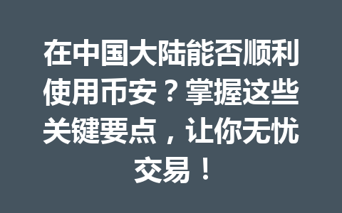 在中国大陆能否顺利使用币安？掌握这些关键要点，让你无忧交易！