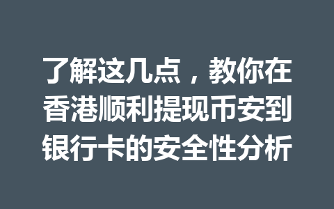 了解这几点,教你在香港顺利提现币安到银行卡的安全性分析