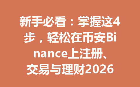 新手必看:掌握这4步,轻松在币安Binance上注册、交易与理财2026年