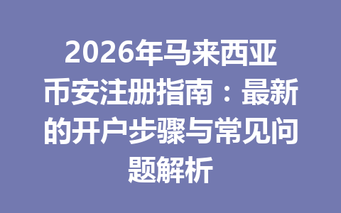 2026年马来西亚币安注册指南:最新的开户步骤与常见问题解析