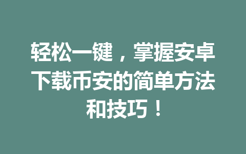 轻松一键,掌握安卓下载币安的简单方法和技巧!