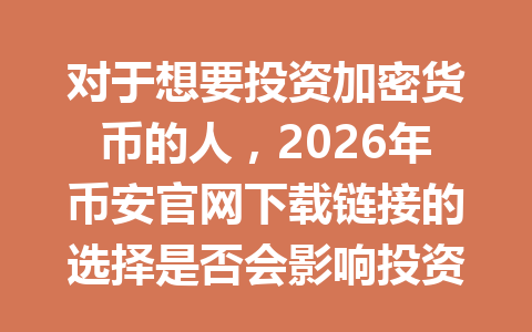 对于想要投资加密货币的人，2026年币安官网下载链接的选择是否会影响投资回报？