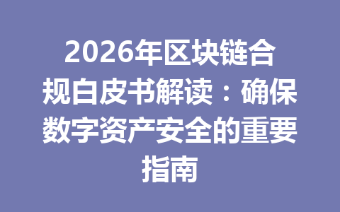 2026年区块链合规白皮书解读:确保数字资产安全的重要指南