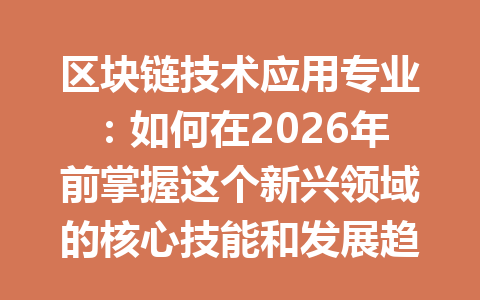 区块链技术应用专业:如何在2026年前掌握这个新兴领域的核心技能和发展趋势