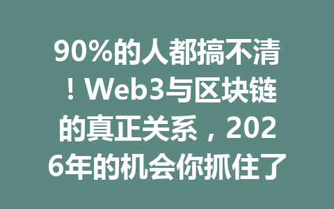 90%的人都搞不清！Web3与区块链的真正关系，2026年的机会你抓住了吗？