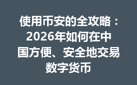 使用币安的全攻略：2026年如何在中国方便、安全地交易数字货币