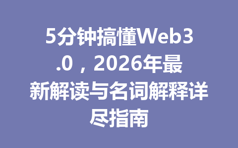 5分钟搞懂Web3.0，2026年最新解读与名词解释详尽指南
