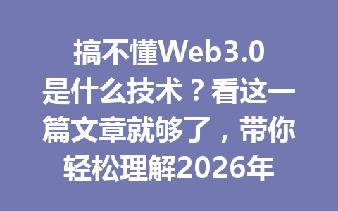 搞不懂Web3.0是什么技术？看这一篇文章就够了，带你轻松理解2026年！