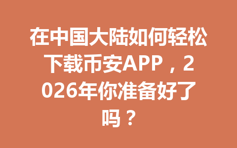 在中国大陆如何轻松下载币安APP,2026年你准备好了吗?