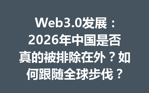 Web3.0发展:2026年中国是否真的被排除在外?如何跟随全球步伐?