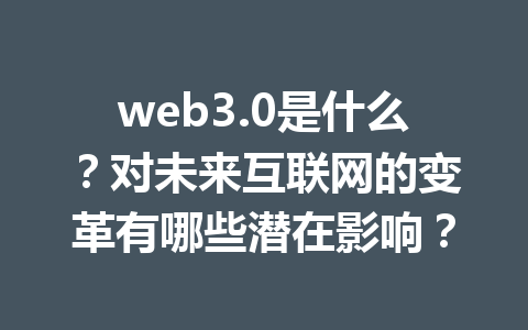 web3.0是什么?对未来互联网的变革有哪些潜在影响?