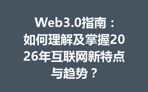 Web3.0指南：如何理解及掌握2026年互联网新特点与趋势？