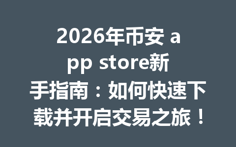 2026年币安 app store新手指南:如何快速下载并开启交易之旅!