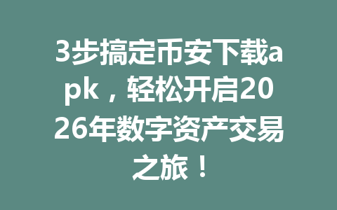 3步搞定币安下载apk，轻松开启2026年数字资产交易之旅！