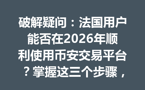 破解疑问：法国用户能否在2026年顺利使用币安交易平台？掌握这三个步骤，轻松开启投资之旅！