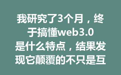 我研究了3个月,终于搞懂web3.0是什么特点,结果发现它颠覆的不只是互联网!