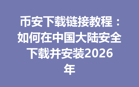 币安下载链接教程:如何在中国大陆安全下载并安装2026年