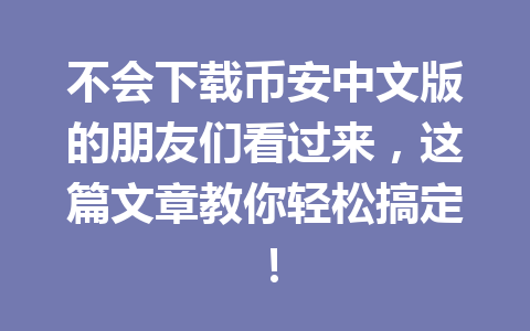 不会下载币安中文版的朋友们看过来,这篇文章教你轻松搞定!