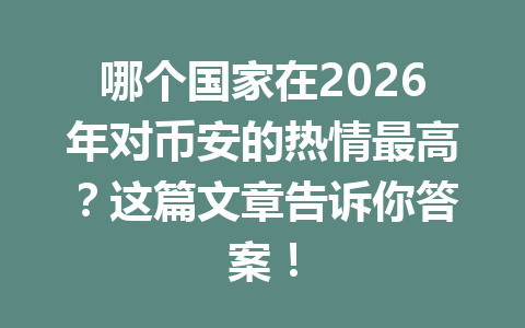 哪个国家在2026年对币安的热情最高？这篇文章告诉你答案！