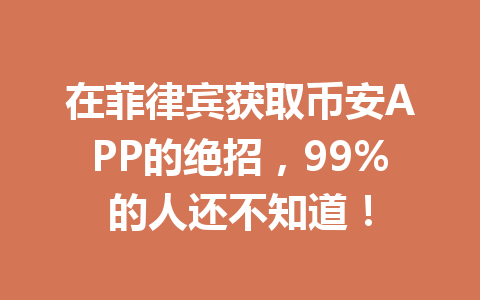 在菲律宾获取币安APP的绝招，99%的人还不知道！