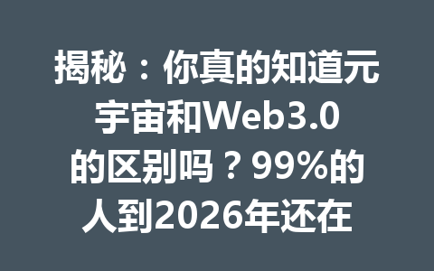 揭秘：你真的知道元宇宙和Web3.0的区别吗？99%的人到2026年还在犯这个错误！