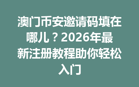 澳门币安邀请码填在哪儿？2026年最新注册教程助你轻松入门