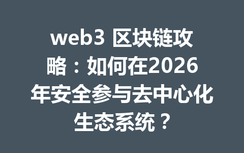 web3 区块链攻略：如何在2026年安全参与去中心化生态系统？
