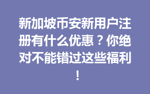 新加坡币安新用户注册有什么优惠?你绝对不能错过这些福利!