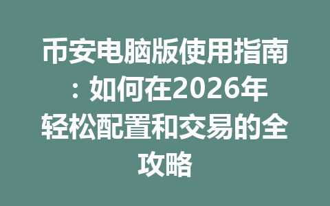 币安电脑版使用指南：如何在2026年轻松配置和交易的全攻略