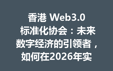 香港 Web3.0 标准化协会：未来数字经济的引领者，如何在2026年实现智能合约的普及？