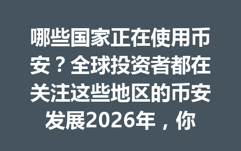 哪些国家正在使用币安？全球投资者都在关注这些地区的币安发展2026年，你所在的国家是否在列？快来看看详细分析！