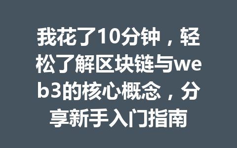 我花了10分钟，轻松了解区块链与web3的核心概念，分享新手入门指南